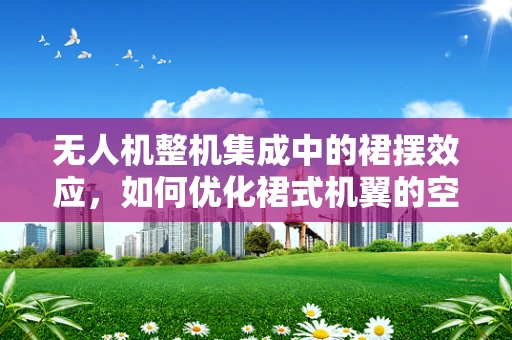 无人机整机集成中的裙摆效应，如何优化裙式机翼的空气动力学性能？