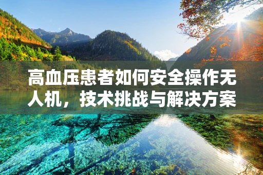 高血压患者如何安全操作无人机，技术挑战与解决方案