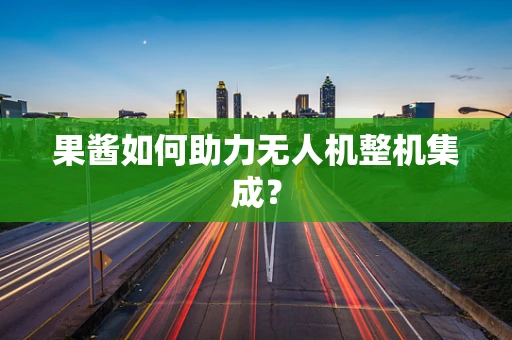 果酱如何助力无人机整机集成？