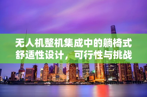 无人机整机集成中的躺椅式舒适性设计，可行性与挑战？