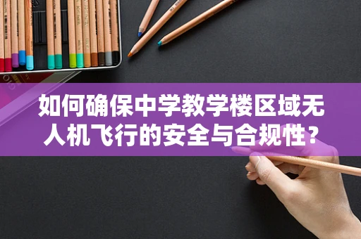 如何确保中学教学楼区域无人机飞行的安全与合规性？