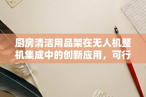 厨房清洁用品架在无人机整机集成中的创新应用，可行还是挑战？