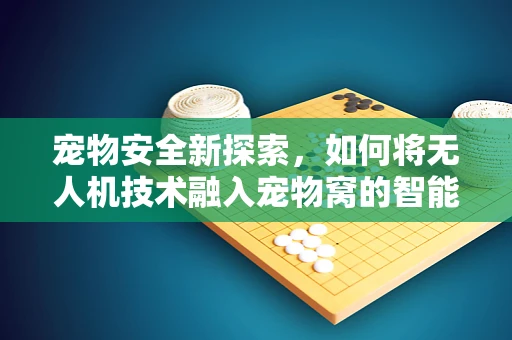 宠物安全新探索，如何将无人机技术融入宠物窝的智能监控中？