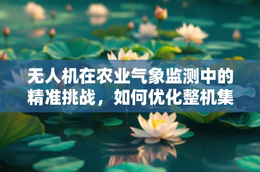 无人机在农业气象监测中的精准挑战，如何优化整机集成以提升气象数据采集精度？