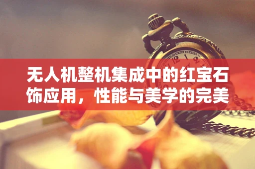 无人机整机集成中的红宝石饰应用，性能与美学的完美平衡？
