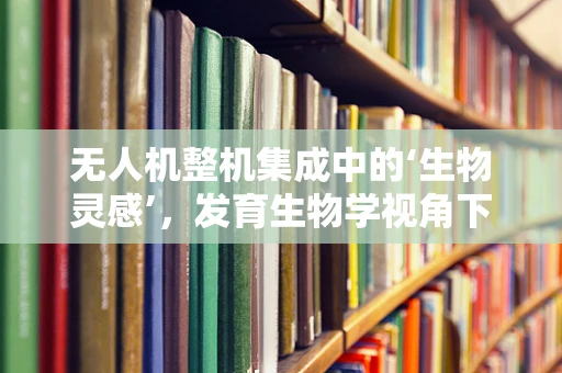无人机整机集成中的‘生物灵感’，发育生物学视角下的飞行优化
