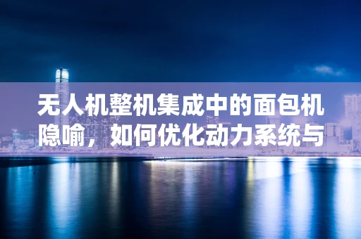 无人机整机集成中的面包机隐喻，如何优化动力系统与载荷平台的协同？