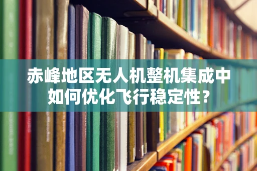 赤峰地区无人机整机集成中如何优化飞行稳定性？