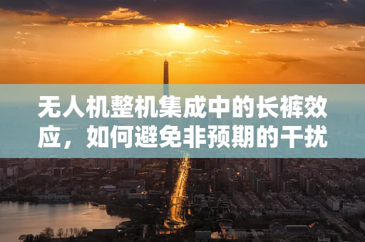 无人机整机集成中的长裤效应，如何避免非预期的干扰？