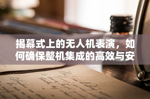 揭幕式上的无人机表演，如何确保整机集成的高效与安全？