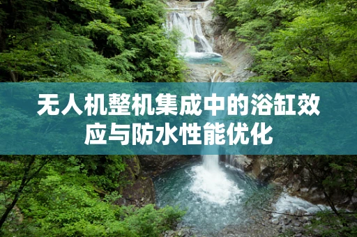 无人机整机集成中的浴缸效应与防水性能优化