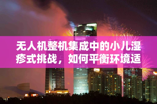 无人机整机集成中的小儿湿疹式挑战，如何平衡环境适应性？