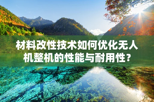 材料改性技术如何优化无人机整机的性能与耐用性？