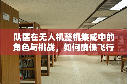 队医在无人机整机集成中的角色与挑战，如何确保飞行团队的健康与安全？