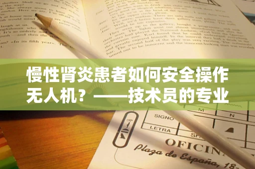 慢性肾炎患者如何安全操作无人机？——技术员的专业考量