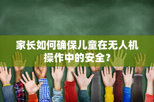 家长如何确保儿童在无人机操作中的安全？