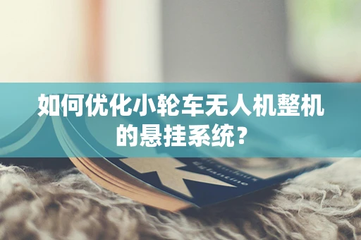 如何优化小轮车无人机整机的悬挂系统？