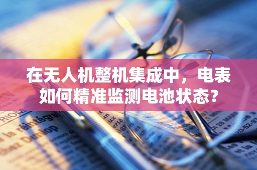 在无人机整机集成中，电表如何精准监测电池状态？