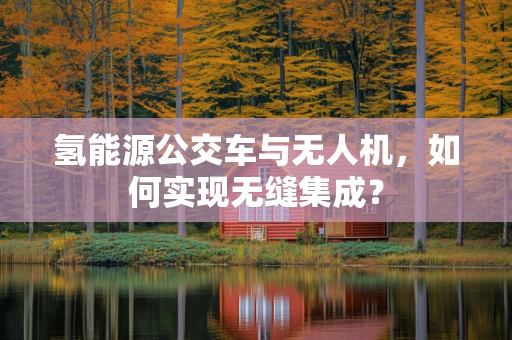 氢能源公交车与无人机，如何实现无缝集成？