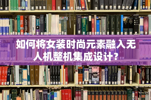 如何将女装时尚元素融入无人机整机集成设计？