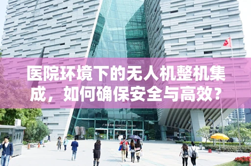 医院环境下的无人机整机集成，如何确保安全与高效？