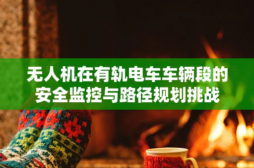 无人机在有轨电车车辆段的安全监控与路径规划挑战