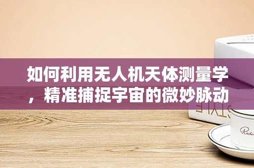 如何利用无人机天体测量学，精准捕捉宇宙的微妙脉动？