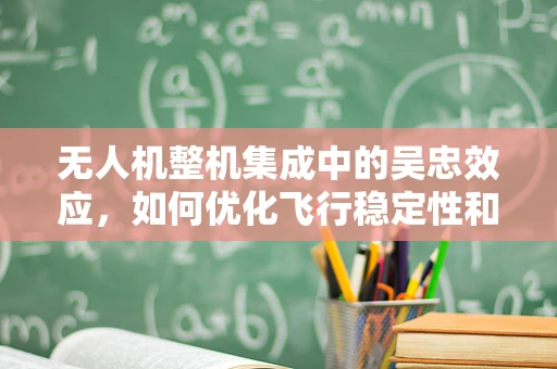 无人机整机集成中的吴忠效应，如何优化飞行稳定性和续航能力？