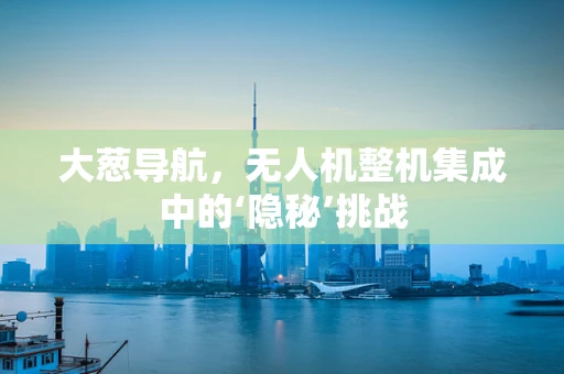 大葱导航，无人机整机集成中的‘隐秘’挑战
