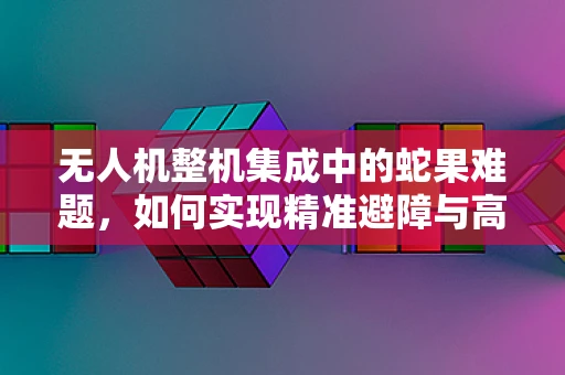 无人机整机集成中的蛇果难题，如何实现精准避障与高效载荷？