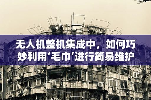 无人机整机集成中，如何巧妙利用‘毛巾’进行简易维护与测试？