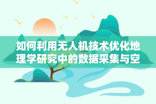 如何利用无人机技术优化地理学研究中的数据采集与空间分析？