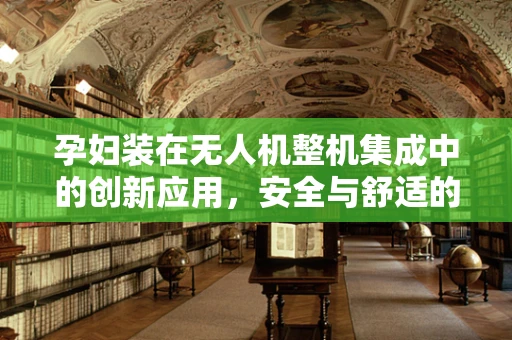 孕妇装在无人机整机集成中的创新应用，安全与舒适的双重考量？