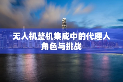 无人机整机集成中的代理人角色与挑战