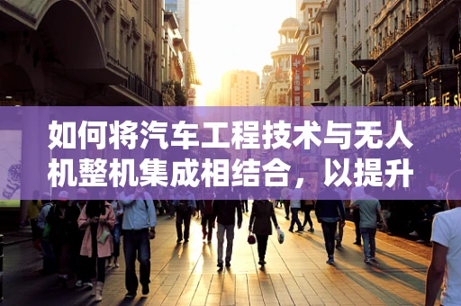 如何将汽车工程技术与无人机整机集成相结合，以提升飞行稳定性和续航能力？