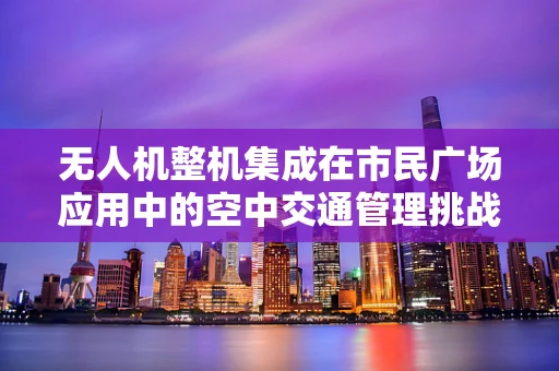 无人机整机集成在市民广场应用中的空中交通管理挑战