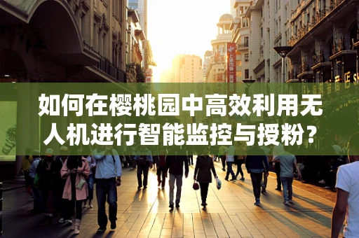 如何在樱桃园中高效利用无人机进行智能监控与授粉？