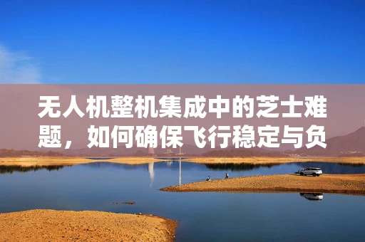 无人机整机集成中的芝士难题，如何确保飞行稳定与负载均衡？