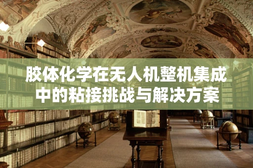 胶体化学在无人机整机集成中的粘接挑战与解决方案