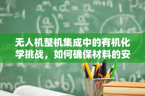 无人机整机集成中的有机化学挑战，如何确保材料的安全性与性能？