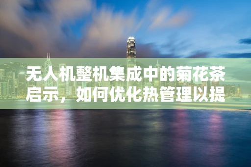 无人机整机集成中的菊花茶启示，如何优化热管理以提升飞行稳定性？