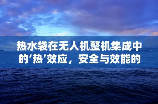 热水袋在无人机整机集成中的‘热’效应，安全与效能的平衡挑战