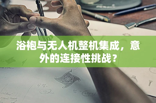 浴袍与无人机整机集成，意外的连接性挑战？
