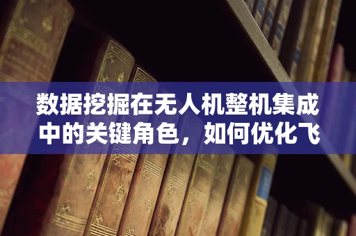 数据挖掘在无人机整机集成中的关键角色，如何优化飞行性能与安全？
