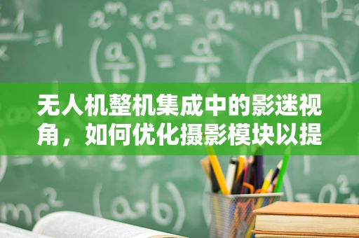 无人机整机集成中的影迷视角，如何优化摄影模块以提升视频拍摄质量？