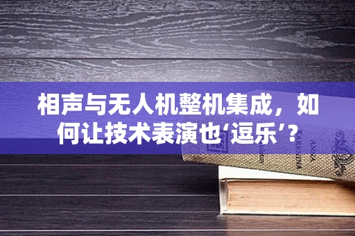 相声与无人机整机集成，如何让技术表演也‘逗乐’？