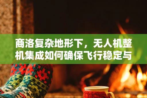 商洛复杂地形下，无人机整机集成如何确保飞行稳定与效率？