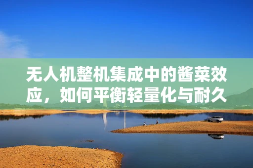 无人机整机集成中的酱菜效应，如何平衡轻量化与耐久性？