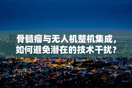 骨髓瘤与无人机整机集成，如何避免潜在的技术干扰？