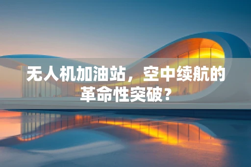 无人机加油站，空中续航的革命性突破？